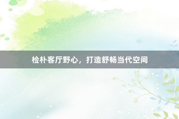 检朴客厅野心，打造舒畅当代空间