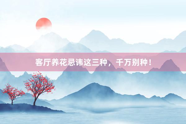 客厅养花忌讳这三种，千万别种！