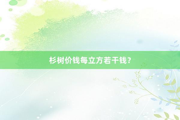 杉树价钱每立方若干钱？