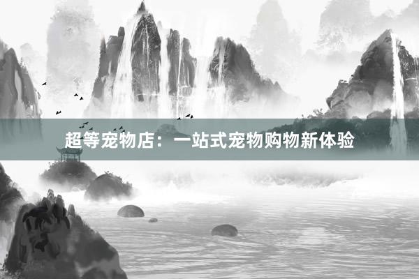 超等宠物店：一站式宠物购物新体验